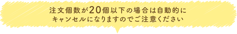 注文個数が20個以下の場合は自動的にキャンセルになりますのでご注意ください