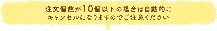 注文個数が10個以下の場合は自動的にキャンセルになりますのでご注意ください