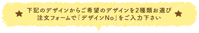 下記のデザインからご希望のデザインを2種類お選び注文フォームで「デザインNo」をご入力下さい