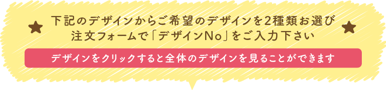 下記のデザインからご希望のデザインを2種類お選び注文フォームで「デザインNo」をご入力下さい「デザインをクリックすると全体のデザインを見ることができます」