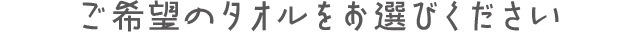 ご希望のタオルをお選びください