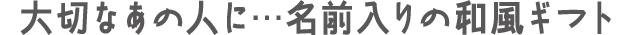 大切なあの人に…名前入りの和風ギフト