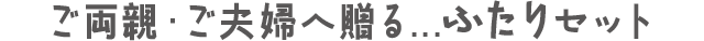 ご両親・ご夫婦へ贈る...ふたりセット