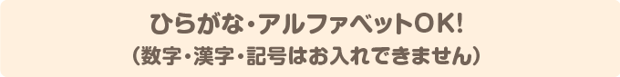 ひらがな・アルファベットOK！（数字・漢字・記号はお入れできません）