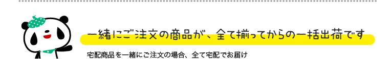 一緒にご注文の商品が、全て揃ってからの一括出荷です 宅配商品を一緒にご注文の場合、全て宅配でお届け