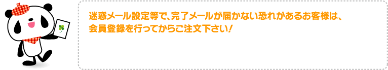 迷惑メール設定等で、完了メールが届かない恐れがあるお客様は、会員登録を行ってからご注文下さい!