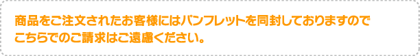 商品をご注文されたお客様にはパンフレットを同封しておりますので こちらでのご請求はご遠慮ください。