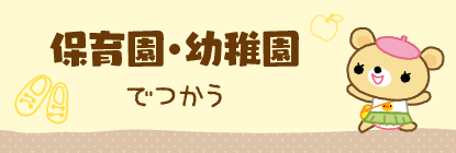 保育園･幼稚園でつかう