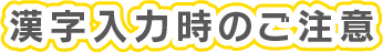 漢字入力時のご注意漢字入力時のご注意