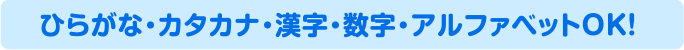 ひらがな・カタカナ・漢字・数字・アルファベットOK!