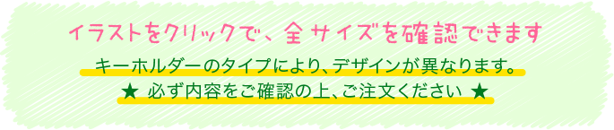 イラストをクリックで、全サイズを確認できます 全タイプを確認できます キーホルダーのタイプにより、デザインが異なります。★ 必ず内容をご確認の上、ご注文ください ★