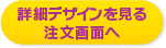 詳細デザインを見る 注文画面へ