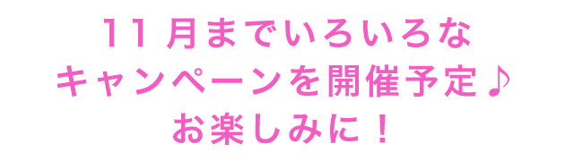 11月までいろいろなキャンペーンを開催予定♪お楽しみに！