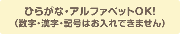 ひらがな・アルファベットOK！（数字・漢字・記号はお入れできません）