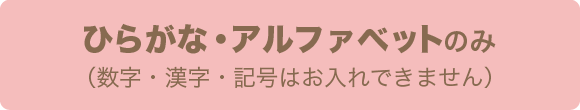 ひらがな・アルファベットのみ（数字・漢字・記号はお入れできません）