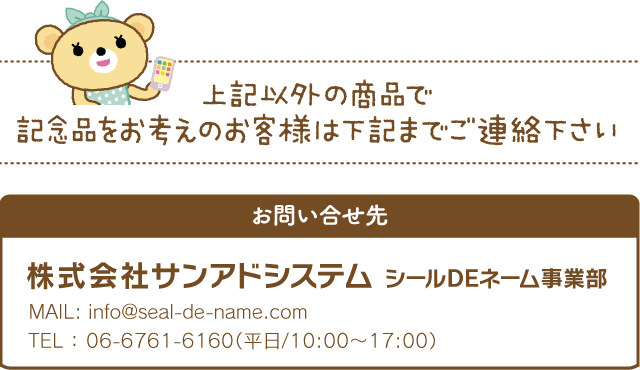 上記以外の商品で記念品をお考えのお客様は下記までご連絡ください。お問い合せ　株式会社サンアドシステム　シール事業部　06-6761-6160