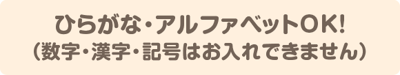 ひらがな・アルファベットOK！（数字・漢字・記号はお入れできません）