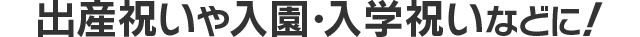 出産祝い〜入園入学・卒園祝いに！