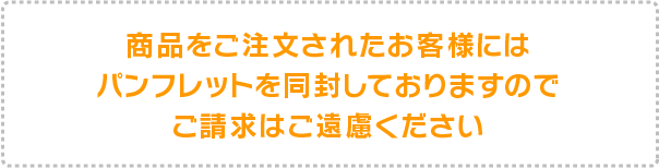 商品をご注文されたお客様にはパンフレットを同封しておりますのでご請求はご遠慮ください