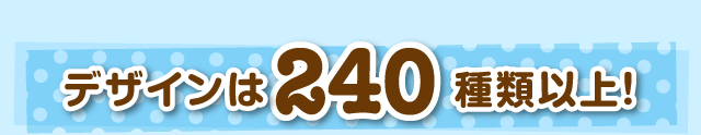 デザインは240種類以上！