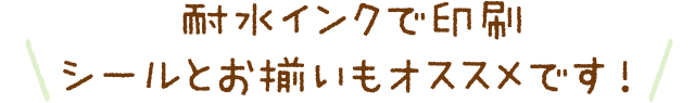 耐水インクで印刷シールとお揃いもオススメです！