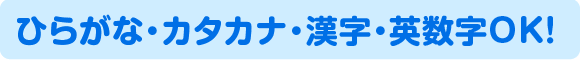 ひらがな・カタカナ・漢字・数字・英数字OK!