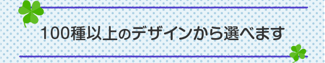 100種以上のデザインから選べます