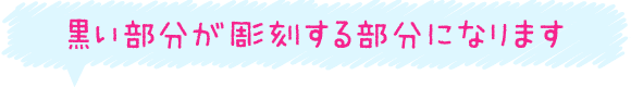 黒い部分が彫刻する部分になります