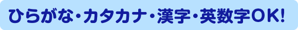 ひらがな・カタカナ・漢字・数字・英数字OK!