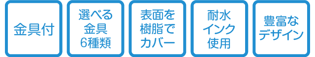 金具付・選べる金具6種類・表面を樹脂でカバー・耐水インク使用・豊富なデザイン