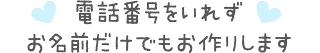 電話番号をいれずお名前だけでもお作りします