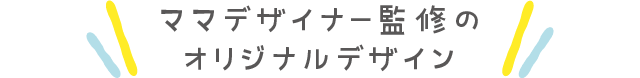 ママデザイナー監修のオリジナルデザイン
