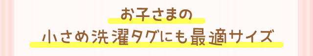 お子さまの小さめ洗濯タグにも最適サイズ