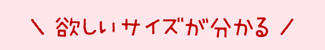 ＼ 欲しいサイズが分かる ／