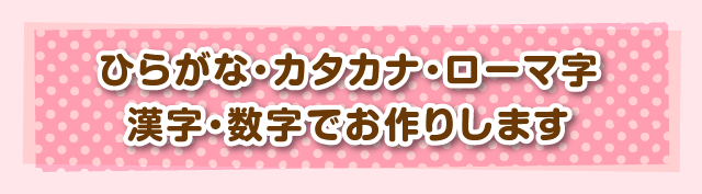 ひらがな・カタカナ・ローマ字漢字・数字でお作りします