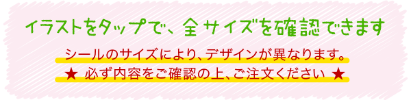 イラストをタップで、全サイズを確認できます シールのサイズにより、デザインが異なります。★ 必ず内容をご確認の上、ご注文ください ★