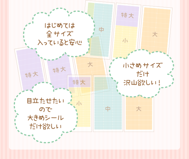 「はじめては全サイズ入っていると安心」「小さめサイズだけ沢山欲しい！」「目立たせたいので大きめシールだけ欲しい」