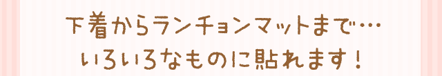 下着からランチョンマットまで…いろいろなものに貼れます！