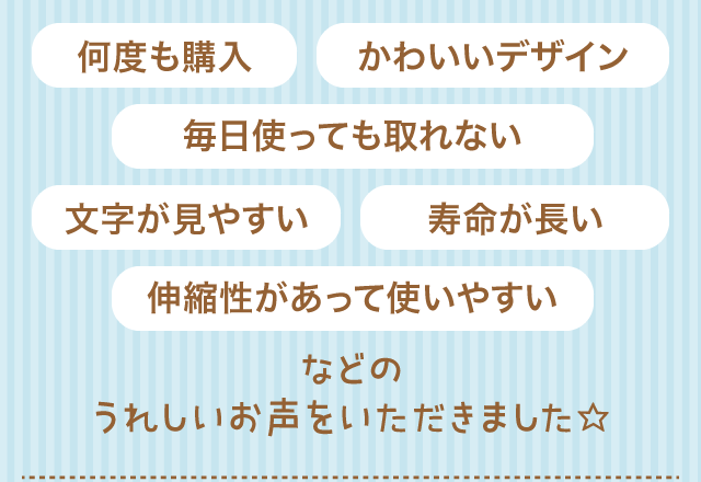 「何度も購入／かわいいデザイン／毎日使っても取れない／文字が見やすい／寿命が長い／伸縮性があって使いやすい／などのうれしいお声をいただきました☆