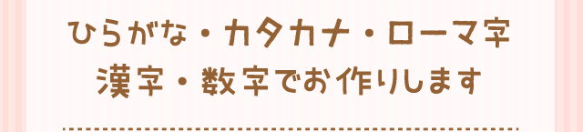 ひらがな・カタカナ・ローマ字漢字・数字でお作りします