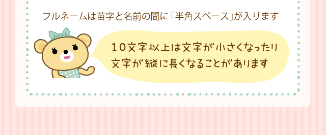 フルネームは苗字と名前の間に「半角スペース」が入ります「10文字以上は文字が小さくなったり文字が縦に長くなることがあります」