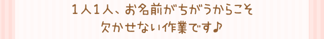 1人1人、お名前がちがうからこそ欠かせない作業です♪