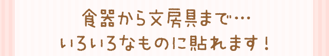 食器から文房具まで…いろいろなものに貼れます！