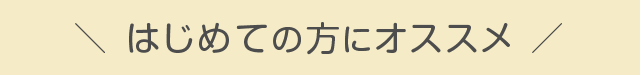 ＼ はじめての方にオススメ ／