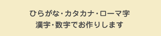 ひらがな・カタカナ・ローマ字漢字・数字でお作りします