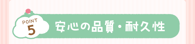 POINT5：安心の品質・耐久性