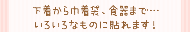 下着からランチョンマットまで…いろいろなものに貼れます！