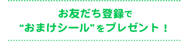 お友だち登録で“おまけシール”をプレゼント！