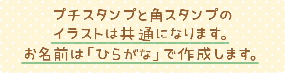 プチスタンプと角スタンプのイラストは共通になります。お名前は「ひらがな」で作成します。