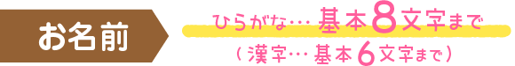 お名前　ひらがな… 基本8文字まで( 漢字… 基本6文字まで ）